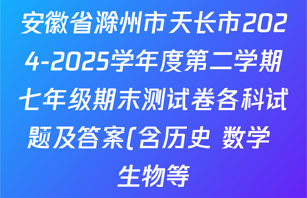 安徽省滁州市天长市2024-2025学年度第二学期七年级期末测试卷各科试题及答案(含历史 数学 生物等) 安徽省滁州市天长市2024-2025学年度第二学期七年级期末测试卷各科试题及答案(含历史 数学 生物等)